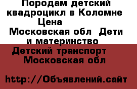 Породам детский квадроцикл в Коломне › Цена ­ 9 000 - Московская обл. Дети и материнство » Детский транспорт   . Московская обл.